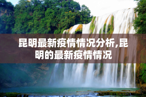 昆明最新疫情情况分析,昆明的最新疫情情况