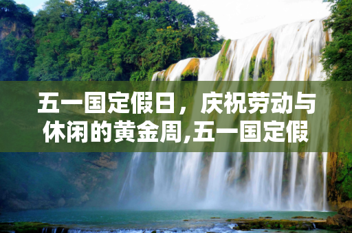 五一国定假日，庆祝劳动与休闲的黄金周,五一国定假日