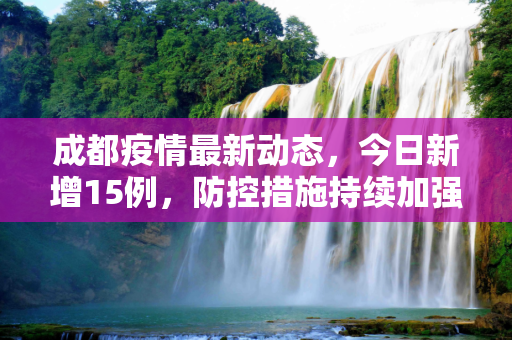 成都疫情最新动态，今日新增15例，防控措施持续加强,成都疫情最新消息今天新增了15例