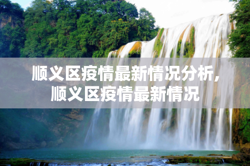 顺义区疫情最新情况分析,顺义区疫情最新情况