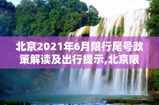 北京2021年6月限行尾号政策解读及出行提示,北京限行尾号2021年6月