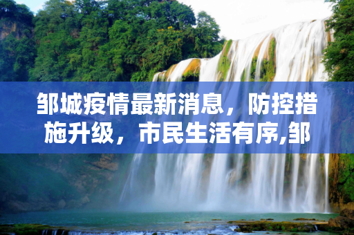 邹城疫情最新消息，防控措施升级，市民生活有序,邹城疫情最新消息今天