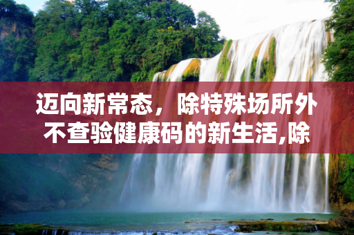 迈向新常态，除特殊场所外不查验健康码的新生活,除特殊场所外不查验健康码