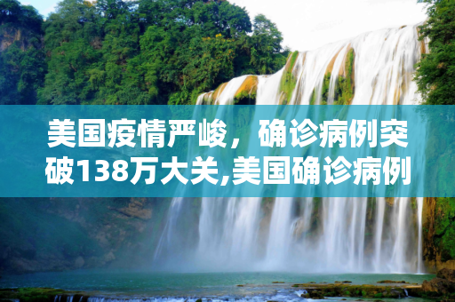 美国疫情严峻，确诊病例突破138万大关,美国确诊病例超过138万