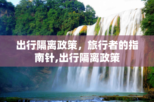 出行隔离政策，旅行者的指南针,出行隔离政策