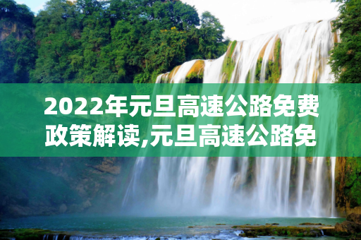 2022年元旦高速公路免费政策解读,元旦高速公路免费吗2022