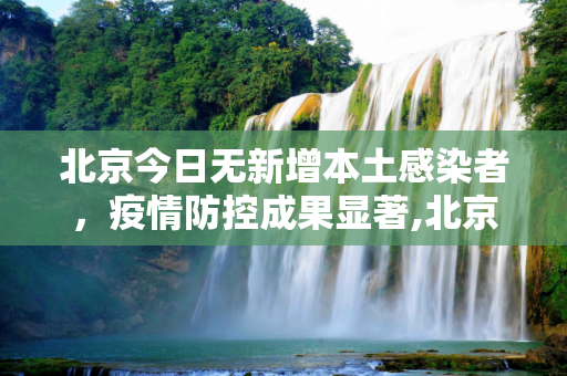 北京今日无新增本土感染者，疫情防控成果显著,北京今日无新增本土感染者