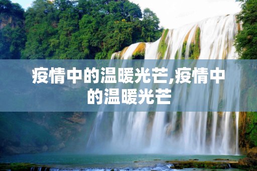 疫情中的温暖光芒,疫情中的温暖光芒