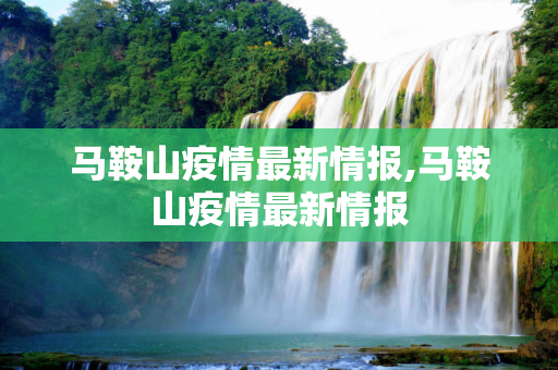 马鞍山疫情最新情报,马鞍山疫情最新情报