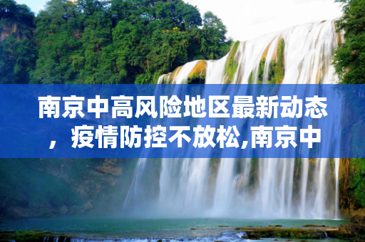 南京中高风险地区最新动态，疫情防控不放松,南京中高风险地区最新