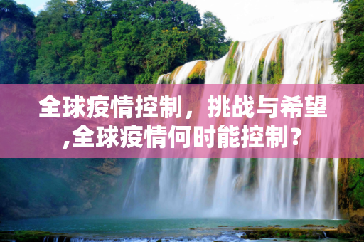 全球疫情控制，挑战与希望,全球疫情何时能控制？