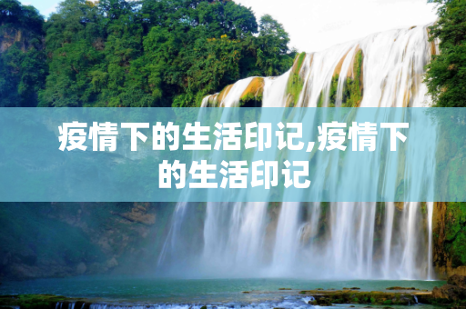 疫情下的生活印记,疫情下的生活印记