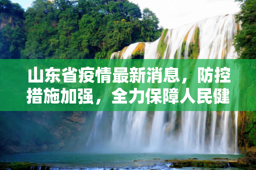 山东省疫情最新消息，防控措施加强，全力保障人民健康,山东省疫情最新消息