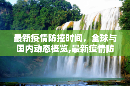最新疫情防控时间，全球与国内动态概览,最新疫情防控时间