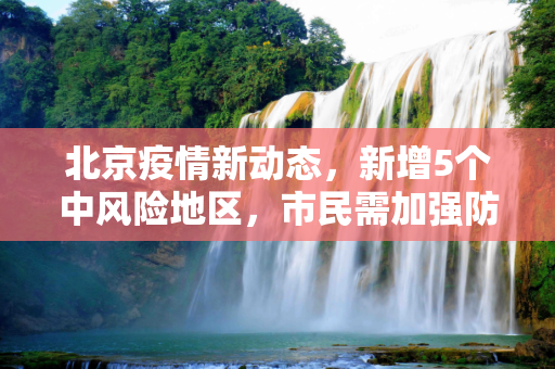 北京疫情新动态，新增5个中风险地区，市民需加强防护,北京新增5个中风险地区