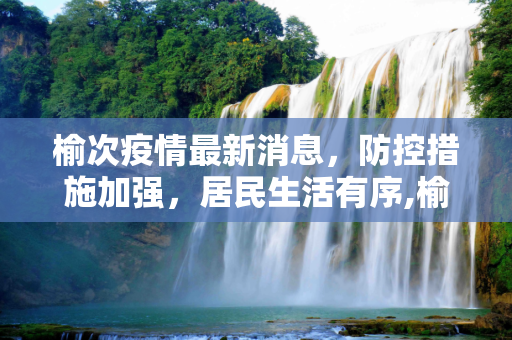 榆次疫情最新消息，防控措施加强，居民生活有序,榆次疫情最新消息