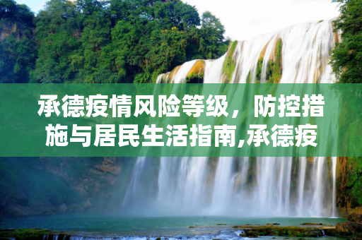 承德疫情风险等级，防控措施与居民生活指南,承德疫情风险等级