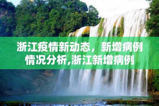 浙江疫情新动态，新增病例情况分析,浙江新增病例