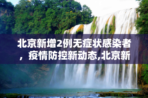 北京新增2例无症状感染者，疫情防控新动态,北京新增2例无症状感染者