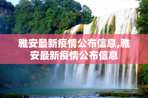 雅安最新疫情公布信息,雅安最新疫情公布信息