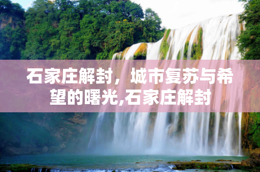 石家庄解封，城市复苏与希望的曙光,石家庄解封