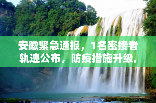 安徽紧急通报，1名密接者轨迹公布，防疫措施升级,安徽发现1名密接者!轨迹公布