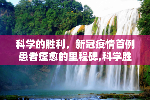 科学的胜利，新冠疫情首例患者痊愈的里程碑,科学胜利！新冠疫情首例患者痊愈