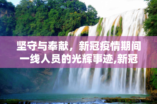 坚守与奉献，新冠疫情期间一线人员的光辉事迹,新冠疫情期间一线人员的坚守与奉献精神