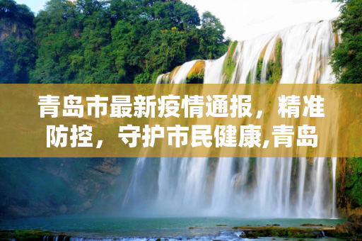 青岛市最新疫情通报，精准防控，守护市民健康,青岛市最新疫情通报