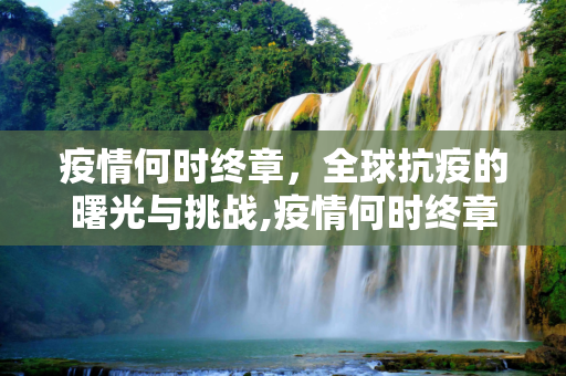 疫情何时终章，全球抗疫的曙光与挑战,疫情何时终章