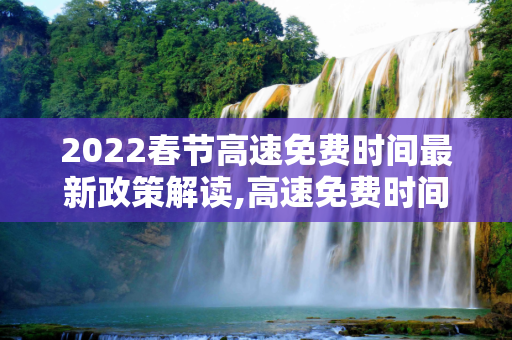 2022春节高速免费时间最新政策解读,高速免费时间2022春节最新