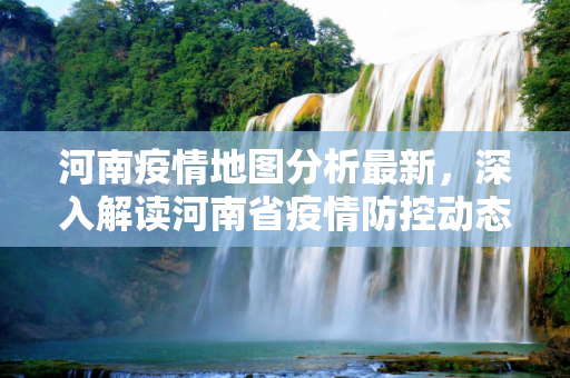 河南疫情地图分析最新，深入解读河南省疫情防控动态,河南疫情地图分析最新
