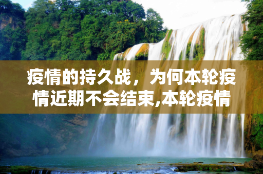 疫情的持久战，为何本轮疫情近期不会结束,本轮疫情近期不会结束