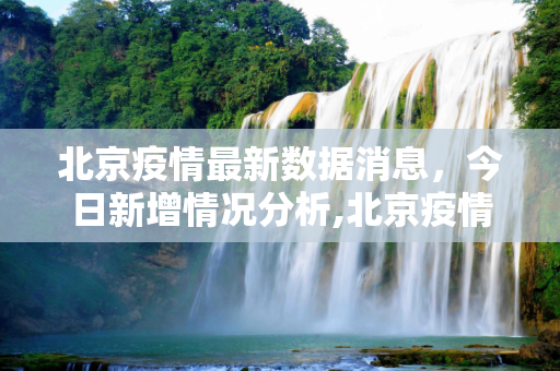 北京疫情最新数据消息，今日新增情况分析,北京疫情最新数据消息今天新增