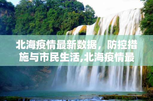 北海疫情最新数据，防控措施与市民生活,北海疫情最新数据