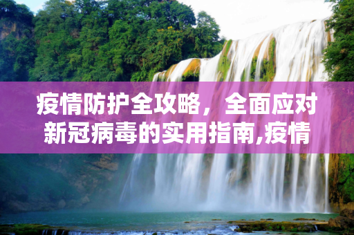 疫情防护全攻略，全面应对新冠病毒的实用指南,疫情防护全攻略