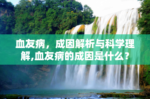 血友病，成因解析与科学理解,血友病的成因是什么？