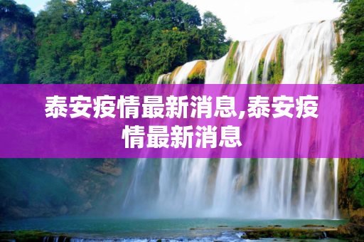 泰安疫情最新消息,泰安疫情最新消息