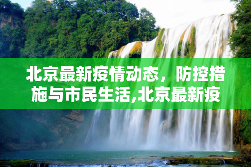 北京最新疫情动态，防控措施与市民生活,北京最新疫情