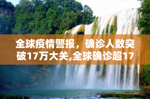 全球疫情警报，确诊人数突破17万大关,全球确诊超17万