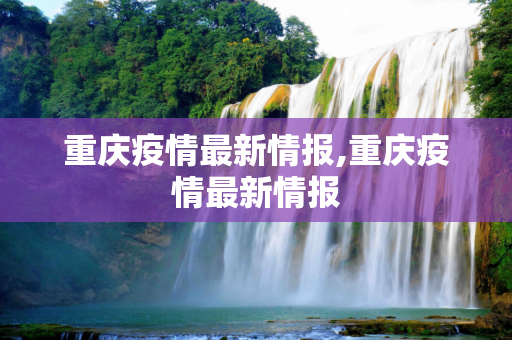 重庆疫情最新情报,重庆疫情最新情报