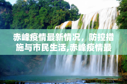 赤峰疫情最新情况，防控措施与市民生活,赤峰疫情最新情况