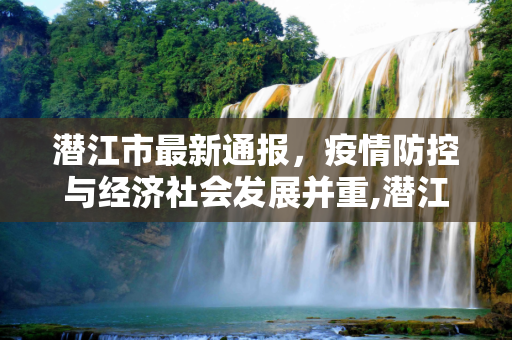 潜江市最新通报，疫情防控与经济社会发展并重,潜江最新通报