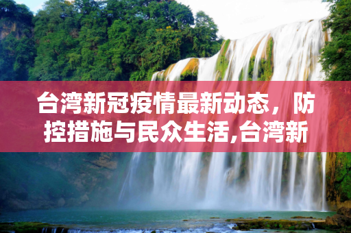 台湾新冠疫情最新动态，防控措施与民众生活,台湾新冠疫情最新消息