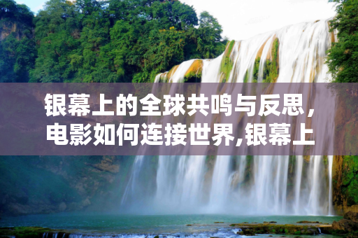 银幕上的全球共鸣与反思，电影如何连接世界,银幕上的全球共鸣与反思