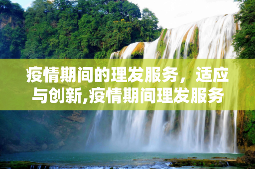 疫情期间的理发服务，适应与创新,疫情期间理发服务