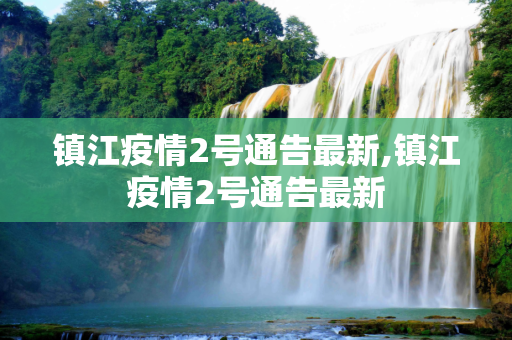 镇江疫情2号通告最新,镇江疫情2号通告最新