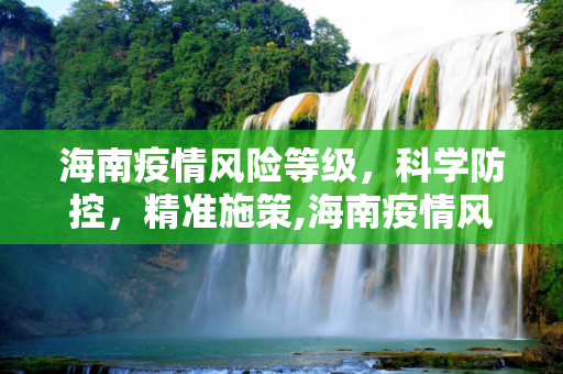 海南疫情风险等级，科学防控，精准施策,海南疫情风险等级