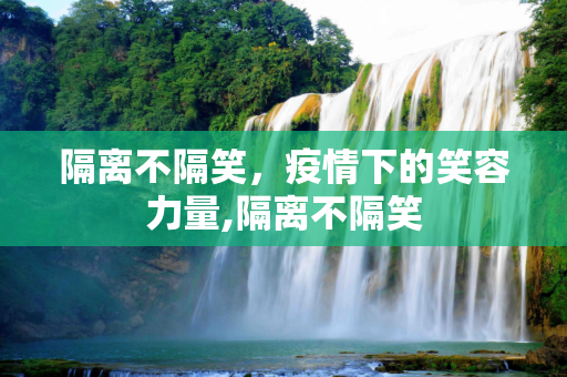 隔离不隔笑，疫情下的笑容力量,隔离不隔笑