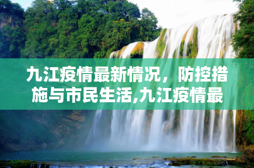 九江疫情最新情况，防控措施与市民生活,九江疫情最新情况